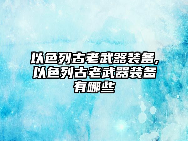 以色列古老武器裝備,以色列古老武器裝備有哪些