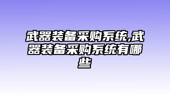 武器裝備采購系統(tǒng),武器裝備采購系統(tǒng)有哪些