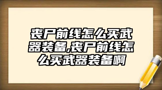 喪尸前線怎么買武器裝備,喪尸前線怎么買武器裝備啊