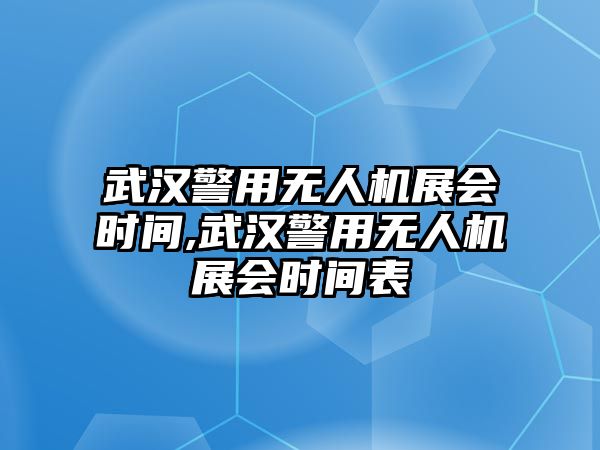 武漢警用無人機展會時間,武漢警用無人機展會時間表