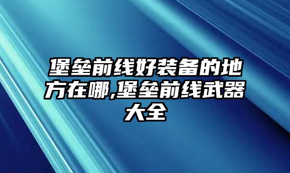 堡壘前線好裝備的地方在哪,堡壘前線武器大全