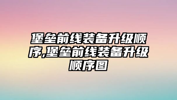 堡壘前線裝備升級順序,堡壘前線裝備升級順序圖