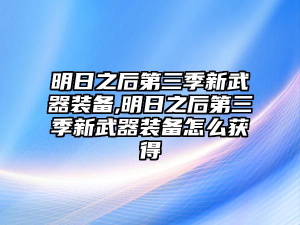 明日之后第三季新武器裝備,明日之后第三季新武器裝備怎么獲得