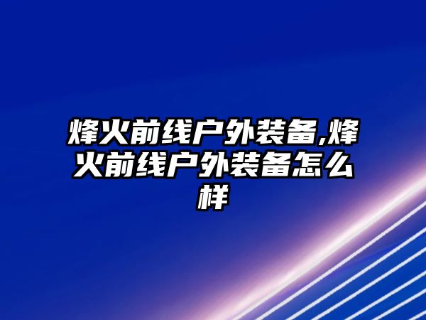 烽火前線戶外裝備,烽火前線戶外裝備怎么樣