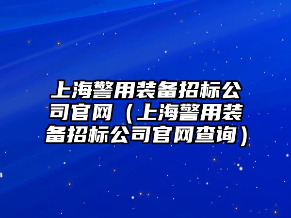 上海警用裝備招標公司官網（上海警用裝備招標公司官網查詢）