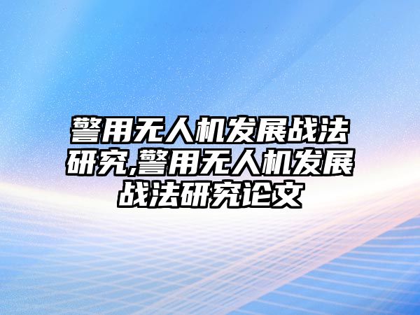 警用無(wú)人機(jī)發(fā)展戰(zhàn)法研究,警用無(wú)人機(jī)發(fā)展戰(zhàn)法研究論文