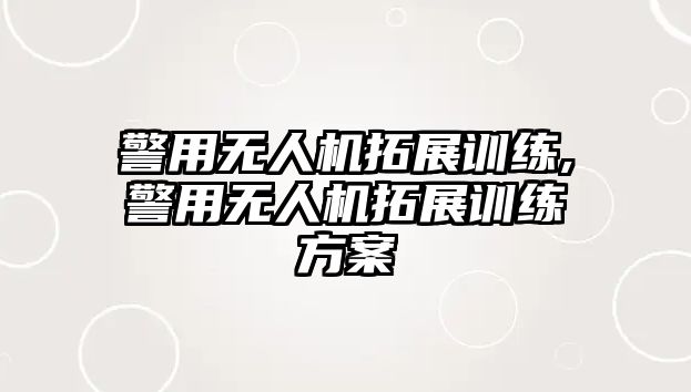 警用無人機拓展訓(xùn)練,警用無人機拓展訓(xùn)練方案