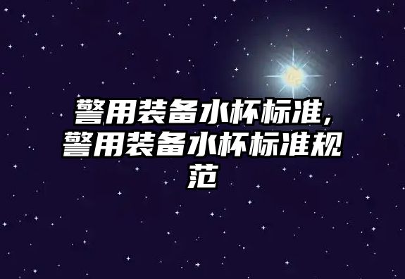 警用裝備水杯標準,警用裝備水杯標準規范