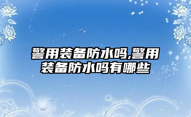 警用裝備防水嗎,警用裝備防水嗎有哪些