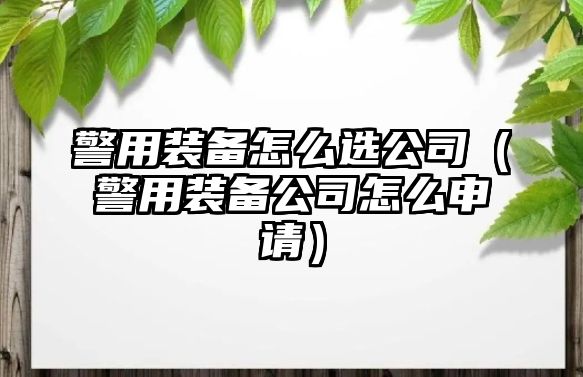 警用裝備怎么選公司（警用裝備公司怎么申請(qǐng)）