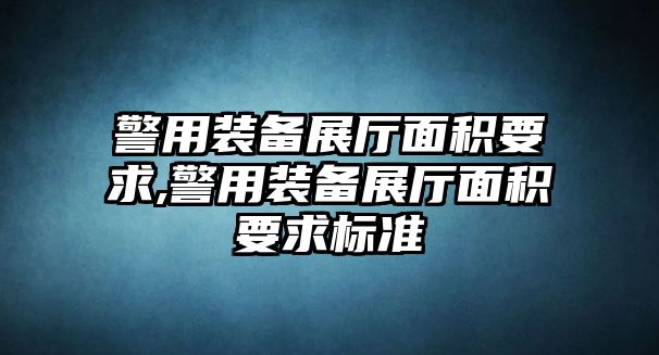 警用裝備展廳面積要求,警用裝備展廳面積要求標準