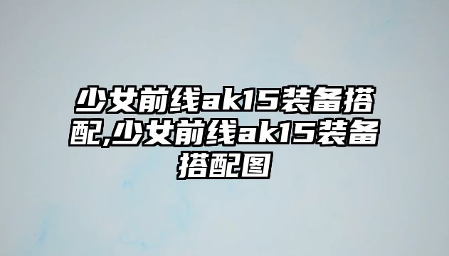 少女前線ak15裝備搭配,少女前線ak15裝備搭配圖