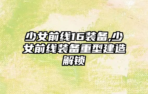 少女前線16裝備,少女前線裝備重型建造解鎖