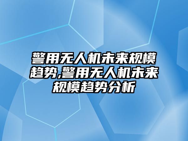 警用無人機未來規(guī)模趨勢,警用無人機未來規(guī)模趨勢分析