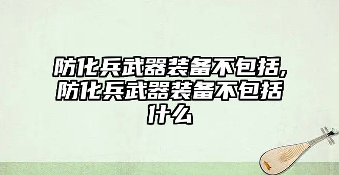 防化兵武器裝備不包括,防化兵武器裝備不包括什么