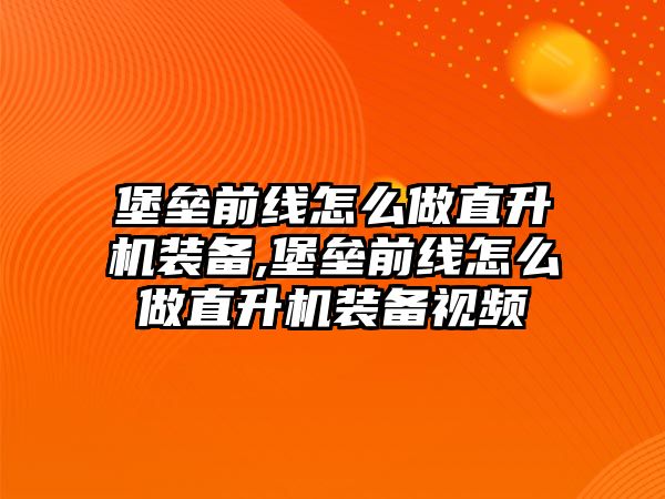 堡壘前線怎么做直升機裝備,堡壘前線怎么做直升機裝備視頻