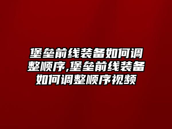 堡壘前線裝備如何調(diào)整順序,堡壘前線裝備如何調(diào)整順序視頻