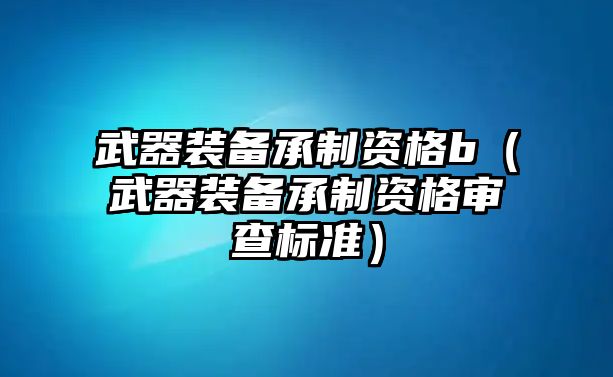 武器裝備承制資格b（武器裝備承制資格審查標(biāo)準(zhǔn)）