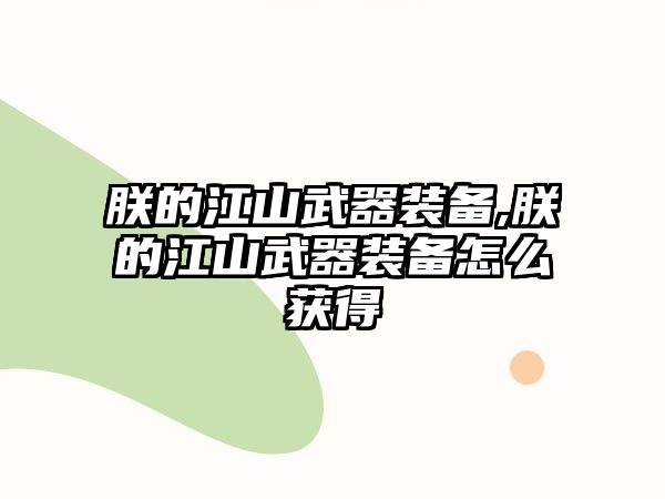 朕的江山武器裝備,朕的江山武器裝備怎么獲得