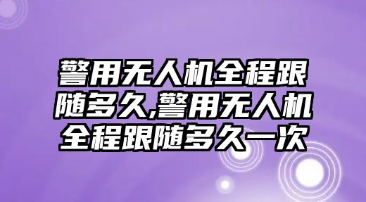 警用無人機全程跟隨多久,警用無人機全程跟隨多久一次