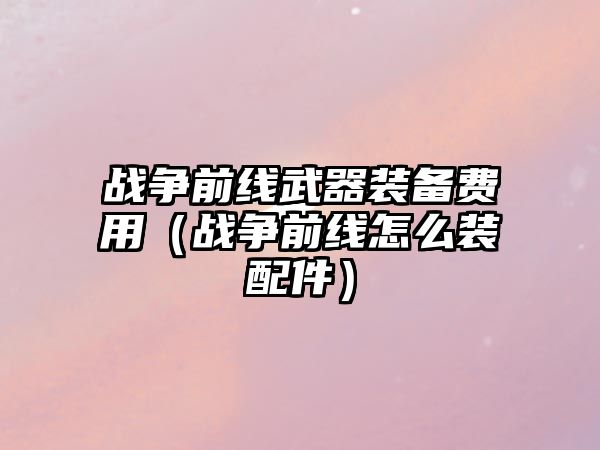 戰(zhàn)爭前線武器裝備費用（戰(zhàn)爭前線怎么裝配件）