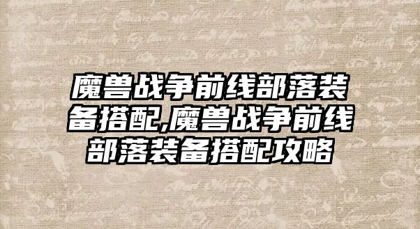 魔獸戰爭前線部落裝備搭配,魔獸戰爭前線部落裝備搭配攻略