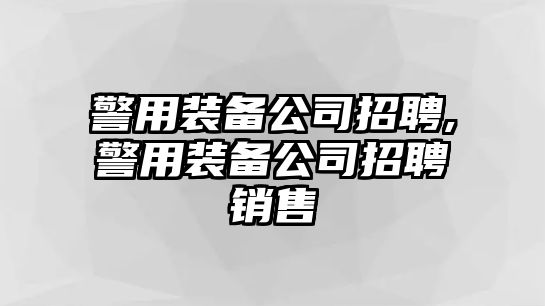 警用裝備公司招聘,警用裝備公司招聘銷售