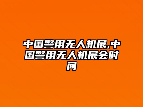 中國警用無人機展,中國警用無人機展會時間