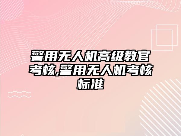 警用無人機高級教官考核,警用無人機考核標(biāo)準(zhǔn)