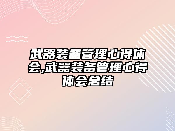 武器裝備管理心得體會(huì),武器裝備管理心得體會(huì)總結(jié)