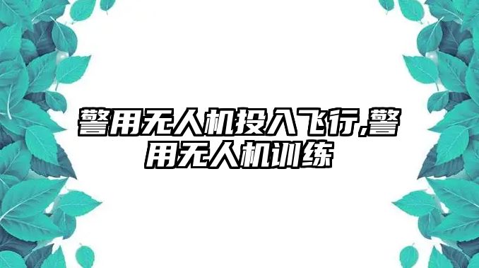 警用無人機投入飛行,警用無人機訓(xùn)練