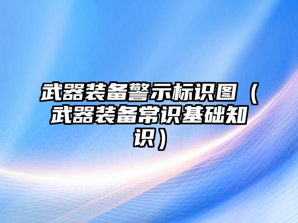 武器裝備警示標(biāo)識圖（武器裝備常識基礎(chǔ)知識）