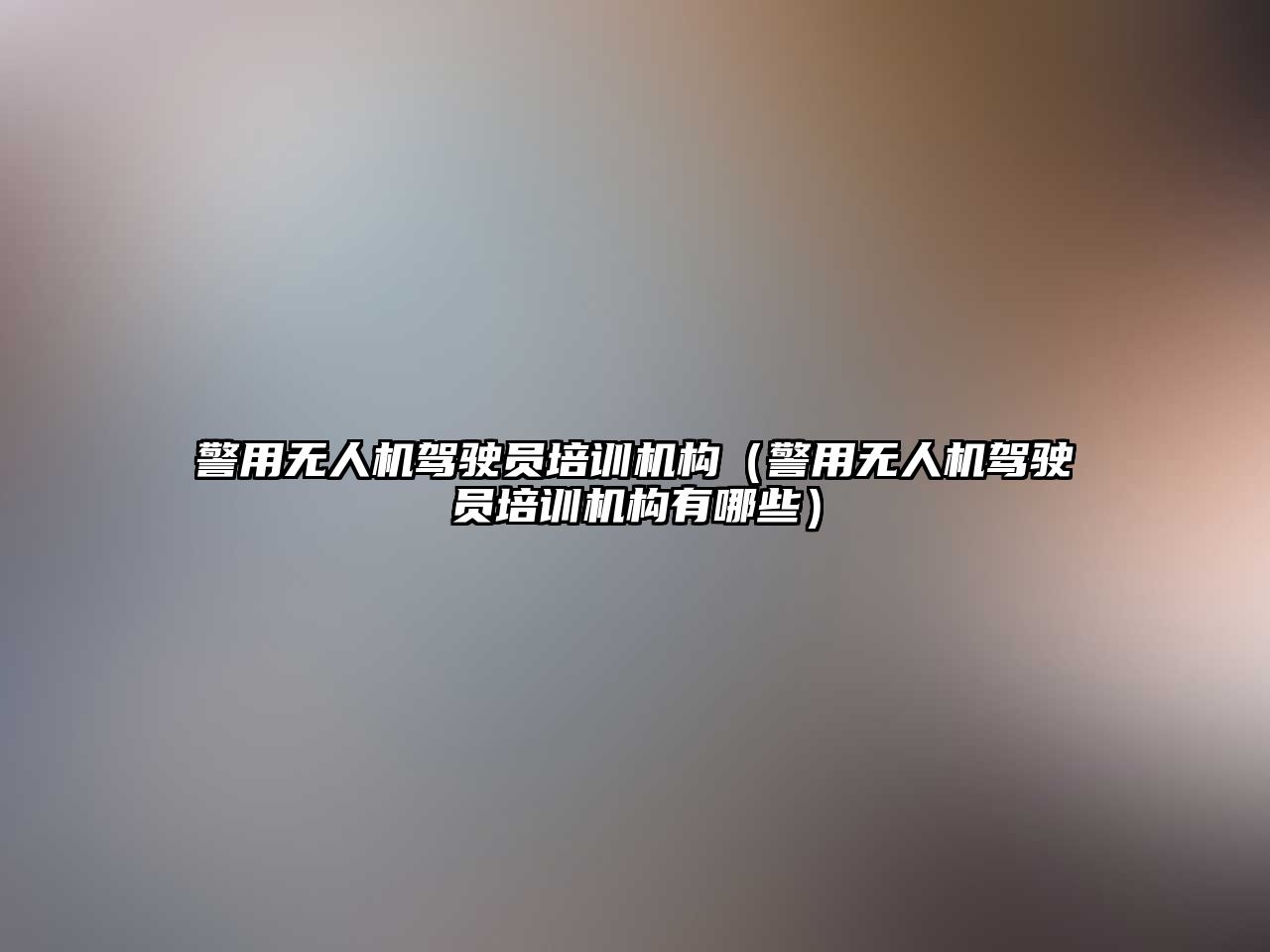 警用無人機駕駛員培訓機構（警用無人機駕駛員培訓機構有哪些）