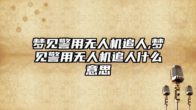 夢見警用無人機追人,夢見警用無人機追人什么意思