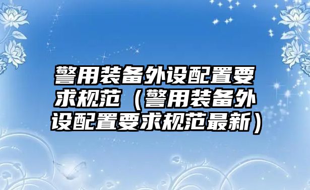 警用裝備外設配置要求規范（警用裝備外設配置要求規范最新）