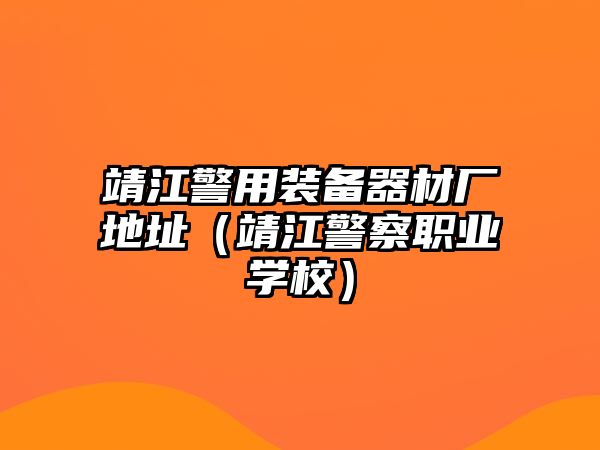 靖江警用裝備器材廠地址（靖江警察職業學校）