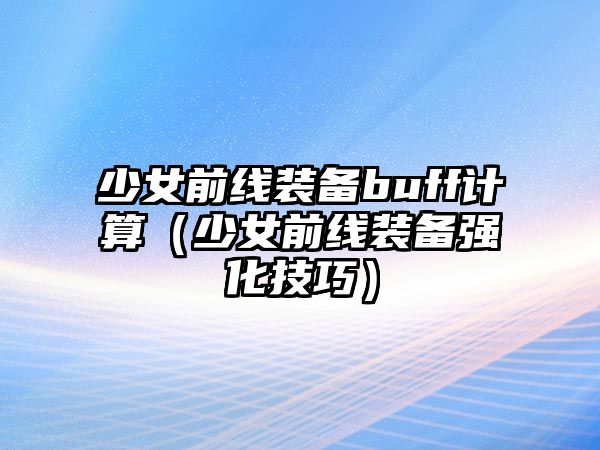 少女前線裝備buff計算（少女前線裝備強化技巧）