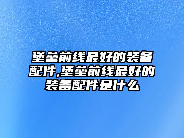 堡壘前線最好的裝備配件,堡壘前線最好的裝備配件是什么