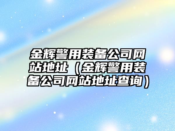 金輝警用裝備公司網(wǎng)站地址（金輝警用裝備公司網(wǎng)站地址查詢）