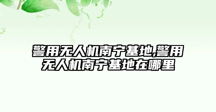 警用無人機南寧基地,警用無人機南寧基地在哪里