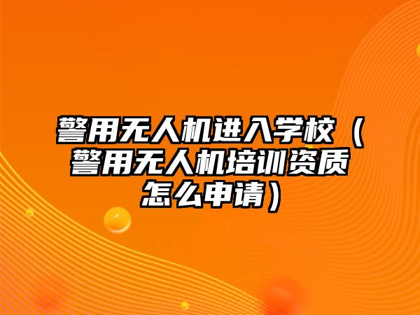 警用無人機進入學校（警用無人機培訓資質怎么申請）