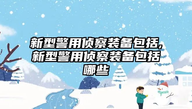 新型警用偵察裝備包括,新型警用偵察裝備包括哪些