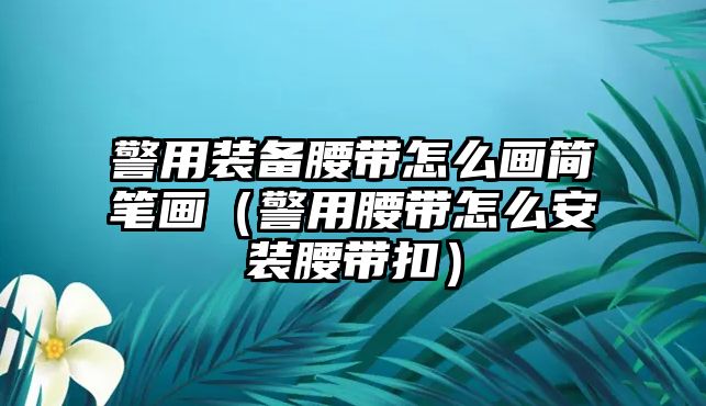 警用裝備腰帶怎么畫簡(jiǎn)筆畫（警用腰帶怎么安裝腰帶扣）