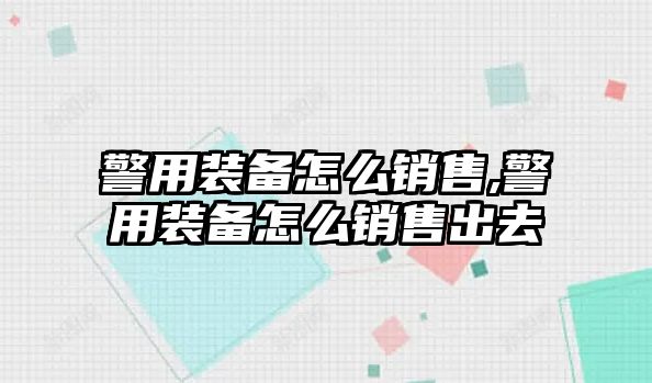 警用裝備怎么銷售,警用裝備怎么銷售出去