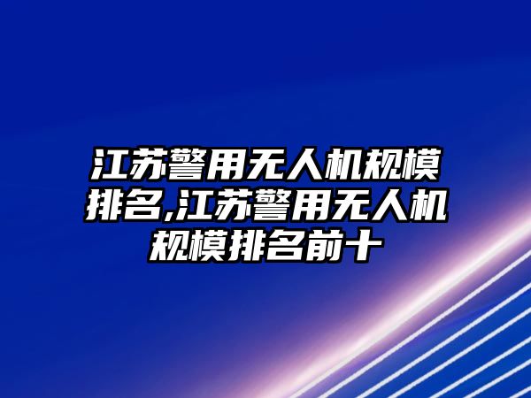 江蘇警用無人機(jī)規(guī)模排名,江蘇警用無人機(jī)規(guī)模排名前十