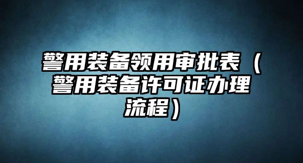 警用裝備領(lǐng)用審批表（警用裝備許可證辦理流程）