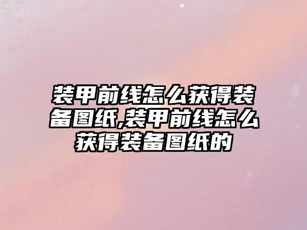 裝甲前線怎么獲得裝備圖紙,裝甲前線怎么獲得裝備圖紙的