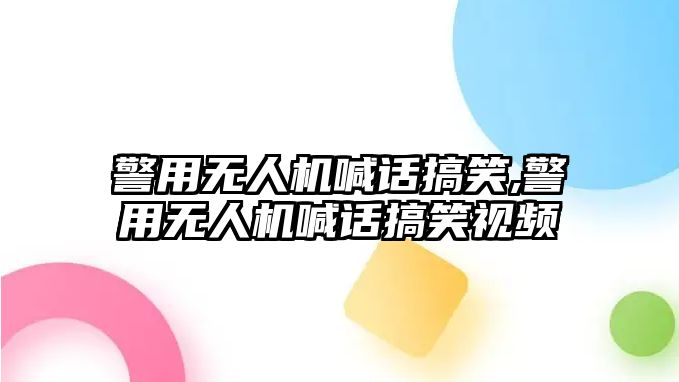 警用無人機(jī)喊話搞笑,警用無人機(jī)喊話搞笑視頻