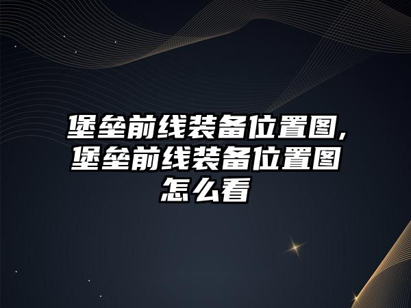 堡壘前線裝備位置圖,堡壘前線裝備位置圖怎么看