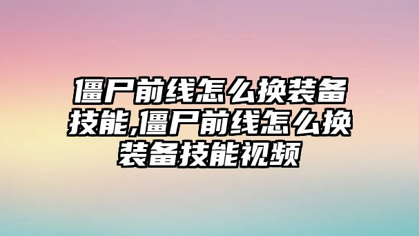 僵尸前線怎么換裝備技能,僵尸前線怎么換裝備技能視頻